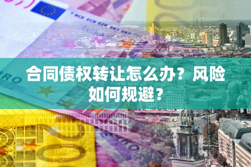 武汉合同债权转让怎么办？风险如何规避？