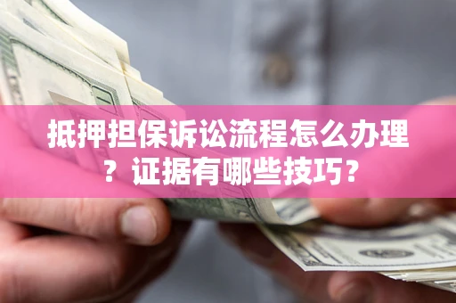 武汉抵押担保诉讼流程怎么办理？证据有哪些技巧？