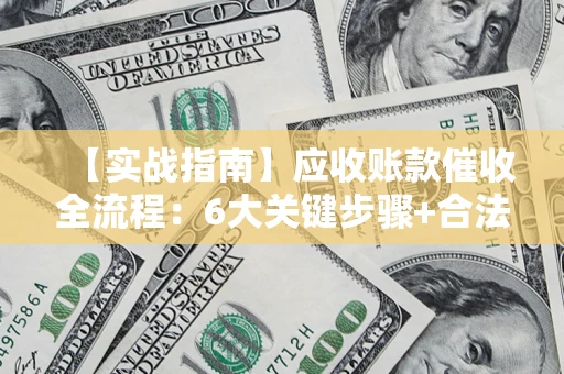武汉【实战指南】应收账款催收全流程：6大关键步骤+合法回款技巧