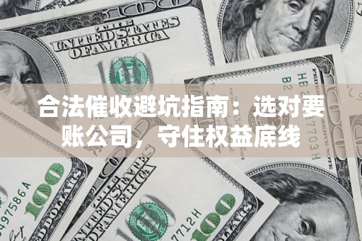 武汉合法催收避坑指南：选对要账公司，守住权益底线