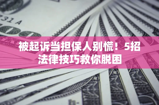 武汉被起诉当担保人别慌！5招法律技巧救你脱困