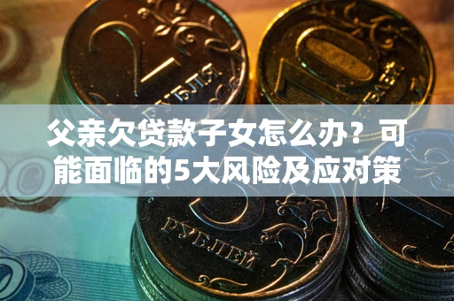 武汉父亲欠贷款子女怎么办?可能面临的5大风险及应对策略 武汉父亲欠贷款子女怎么办?可能面临的5大风险及应对策略