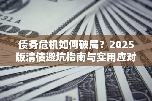 武汉债务危机如何破局？2025版清债避坑指南与实用应对策略