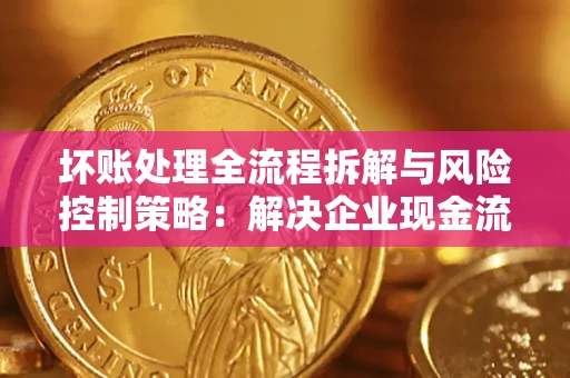 武汉坏账处理全流程拆解与风险控制策略：解决企业现金流顽疾的实战指南