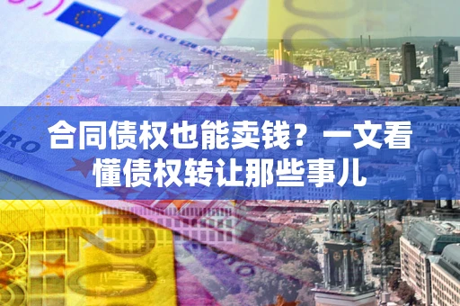 武汉合同债权也能卖钱？一文看懂债权转让那些事儿