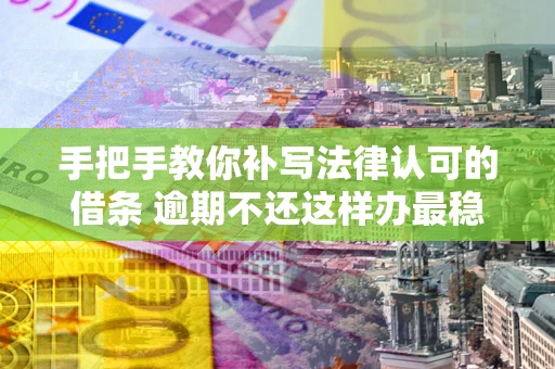 武汉手把手教你补写法律认可的借条 逾期不还这样办最稳妥