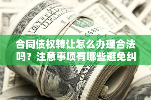 武汉合同债权转让怎么办理合法吗？注意事项有哪些避免纠纷？