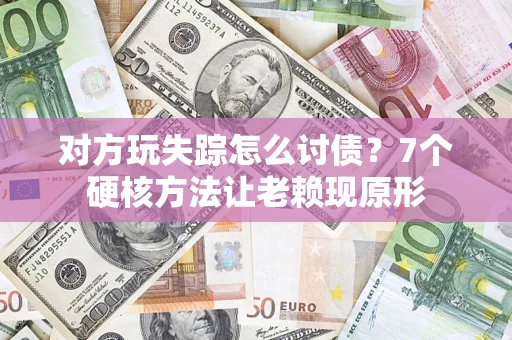武汉对方玩失踪怎么讨债？7个硬核方法让老赖现原形
