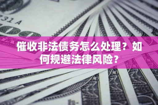 武汉催收非法债务怎么处理？如何规避法律风险？