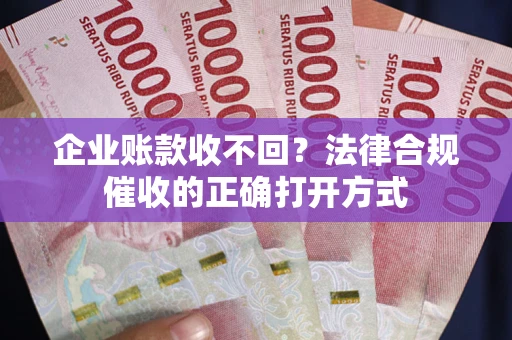 武汉企业账款收不回？法律合规催收的正确打开方式