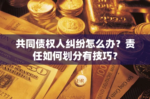 武汉共同债权人纠纷怎么办？责任如何划分有技巧？