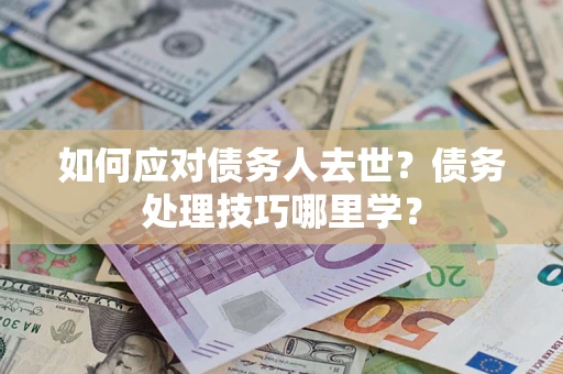 武汉如何应对债务人去世？债务处理技巧哪里学？