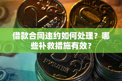 武汉借款合同违约如何处理？哪些补救措施有效？