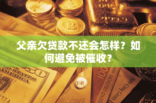 武汉父亲欠贷款不还会怎样？如何避免被催收？