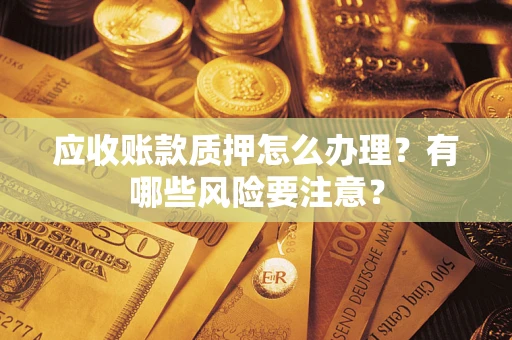 武汉应收账款质押怎么办理？有哪些风险要注意？