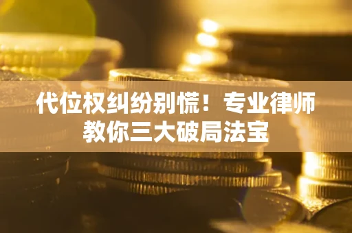 武汉代位权纠纷别慌！专业律师教你三大破局法宝