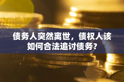 武汉债务人突然离世，债权人该如何合法追讨债务？