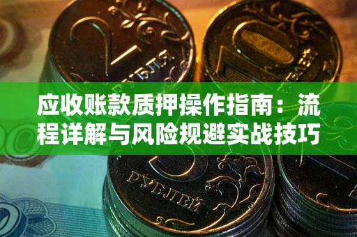 武汉应收账款质押操作指南:流程详解与风险规避实战技巧 武汉应收账款质押操作指南:流程详解与风险规避实战技巧