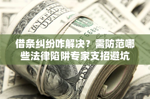武汉借条纠纷咋解决？需防范哪些法律陷阱专家支招避坑