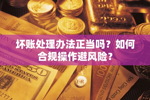 武汉坏账处理办法正当吗？如何合规操作避风险？
