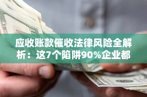 武汉应收账款催收法律风险全解析：这7个陷阱90%企业都踩过（含合规应对指南）