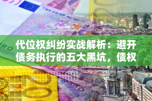 武汉代位权纠纷实战解析：避开债务执行的五大黑坑，债权人必看指南