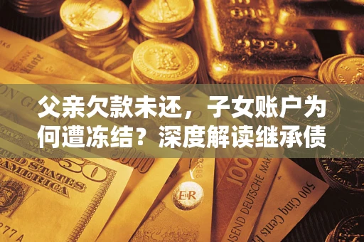 武汉父亲欠款未还，子女账户为何遭冻结？深度解读继承债务迷局