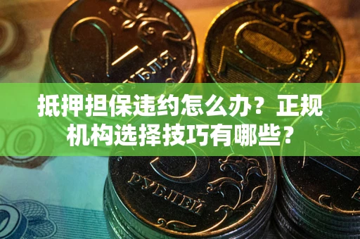 武汉抵押担保违约怎么办？正规机构选择技巧有哪些？