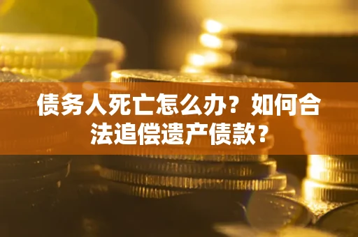 武汉债务人死亡怎么办？如何合法追偿遗产债款？