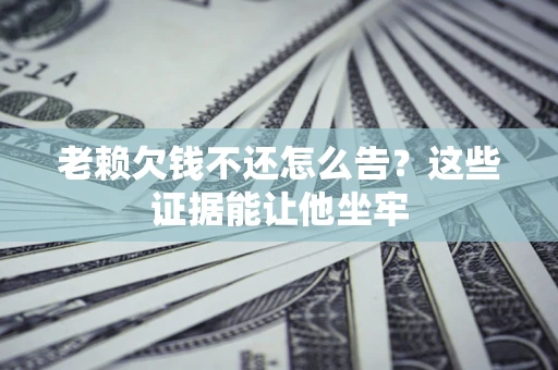 武汉老赖欠钱不还怎么告？这些证据能让他坐牢