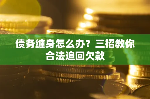 武汉债务缠身怎么办？三招教你合法追回欠款