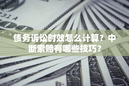 武汉债务诉讼时效怎么计算？中断索赔有哪些技巧？