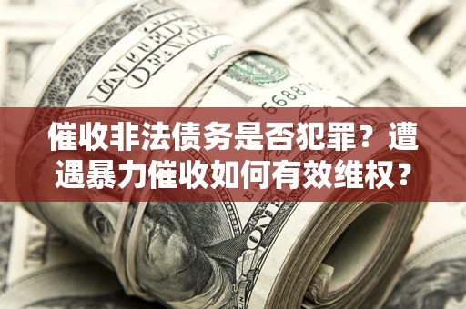 武汉催收非法债务是否犯罪？遭遇暴力催收如何有效维权？