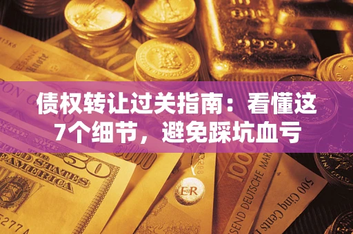 武汉债权转让过关指南：看懂这7个细节，避免踩坑血亏