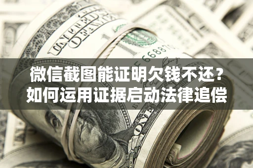 武汉微信截图能证明欠钱不还？如何运用证据启动法律追偿程序？