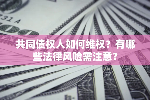 武汉共同债权人如何维权？有哪些法律风险需注意？