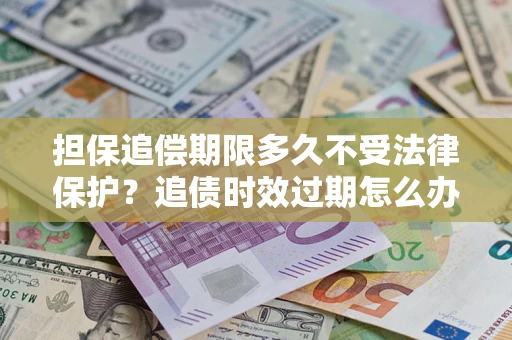 武汉担保追偿期限多久不受法律保护？追债时效过期怎么办？