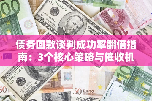 武汉债务回款谈判成功率翻倍指南：3个核心策略与催收机构避坑法则