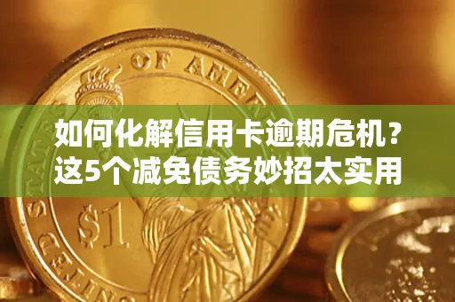 武汉如何化解信用卡逾期危机？这5个减免债务妙招太实用