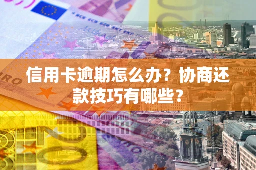 武汉信用卡逾期怎么办？协商还款技巧有哪些？