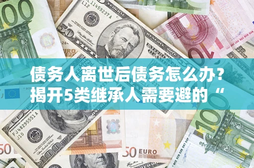 武汉债务人离世后债务怎么办？揭开5类继承人需要避的“坑”