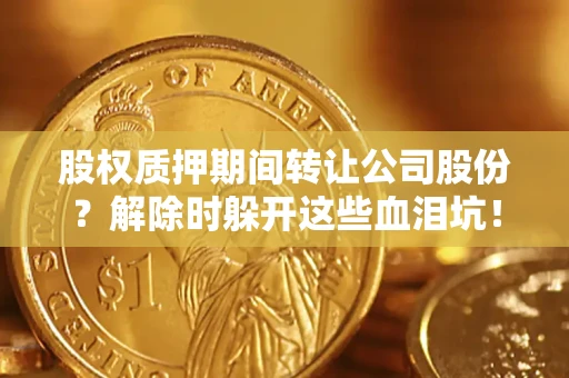 武汉股权质押期间转让公司股份？解除时躲开这些血泪坑！