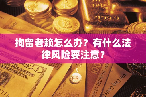 武汉拘留老赖怎么办？有什么法律风险要注意？