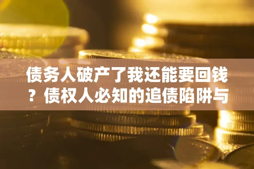武汉债务人破产了我还能要回钱？债权人必知的追债陷阱与破局之道
