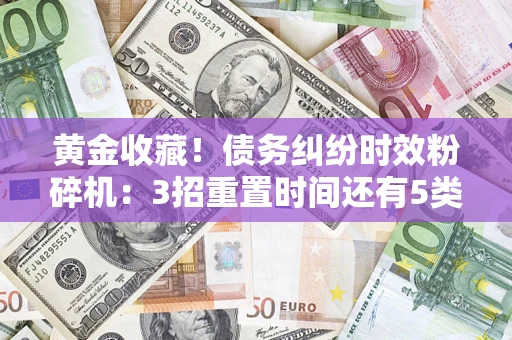 武汉黄金收藏！债务纠纷时效粉碎机：3招重置时间还有5类不设年限的特殊债务
