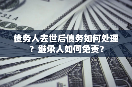 武汉债务人去世后债务如何处理？继承人如何免责？