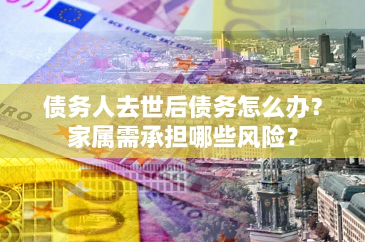 武汉债务人去世后债务怎么办？家属需承担哪些风险？