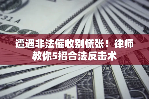 武汉遭遇非法催收别慌张！律师教你5招合法反击术