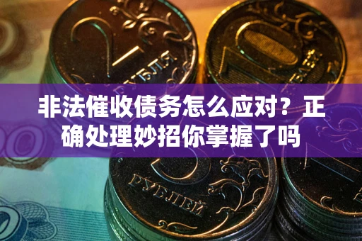 武汉非法催收债务怎么应对？正确处理妙招你掌握了吗