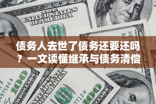 武汉债务人去世了债务还要还吗？一文读懂继承与债务清偿